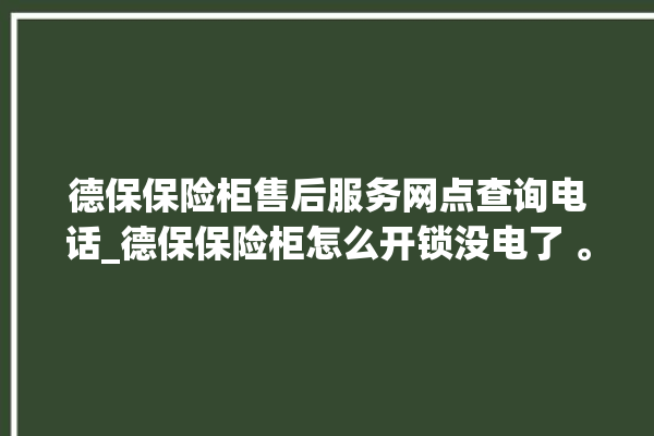 德保保险柜售后服务网点查询电话_德保保险柜怎么开锁没电了 。德保