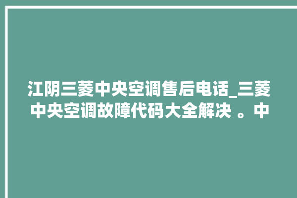 江阴三菱中央空调售后电话_三菱中央空调故障代码大全解决 。中央空调