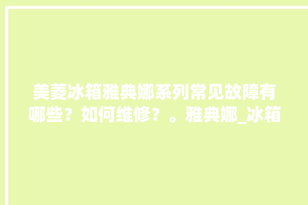 美菱冰箱雅典娜系列常见故障有哪些？如何维修？。雅典娜_冰箱