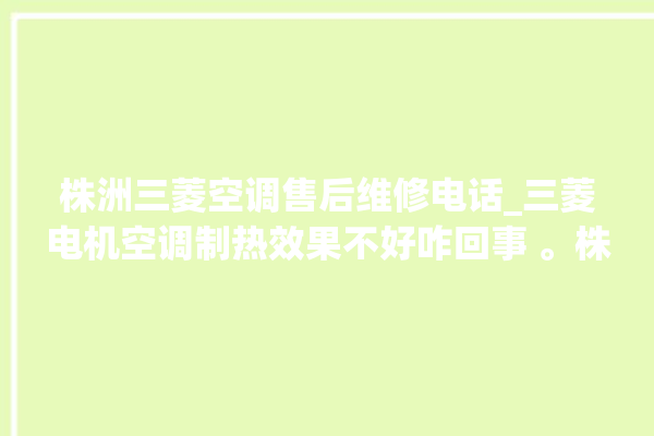 株洲三菱空调售后维修电话_三菱电机空调制热效果不好咋回事 。株洲