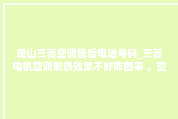 昆山三菱空调售后电话号码_三菱电机空调制热效果不好咋回事 。空调