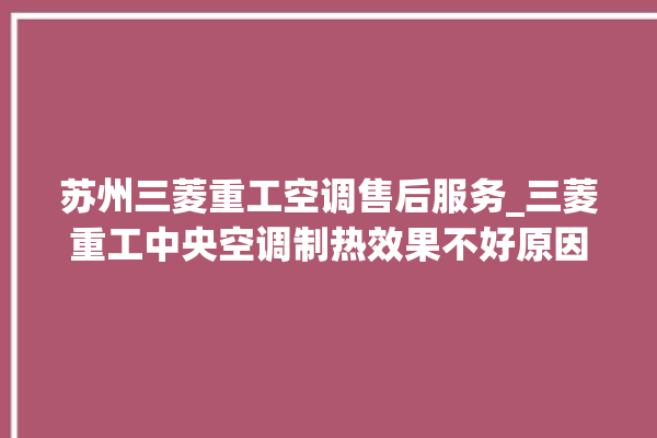 苏州三菱重工空调售后服务_三菱重工中央空调制热效果不好原因 。三菱重工