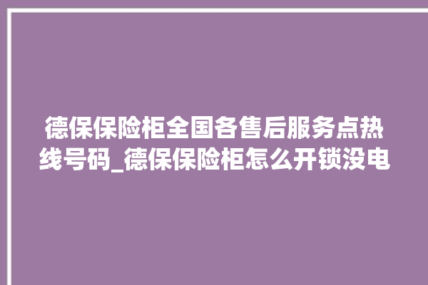 德保保险柜全国各售后服务点热线号码_德保保险柜怎么开锁没电了 。德保