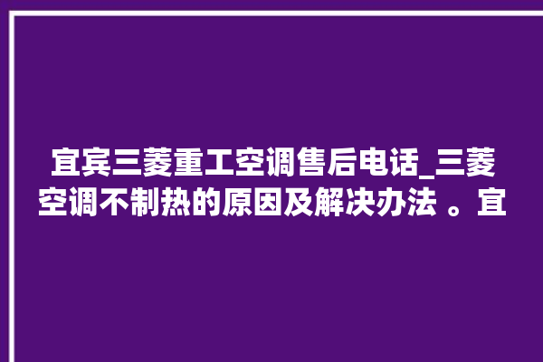 宜宾三菱重工空调售后电话_三菱空调不制热的原因及解决办法 。宜宾