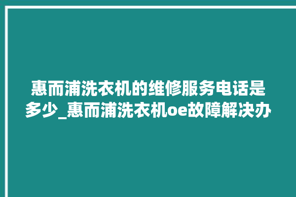 惠而浦洗衣机的维修服务电话是多少_惠而浦洗衣机oe故障解决办法 。洗衣机