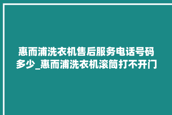 惠而浦洗衣机售后服务电话号码多少_惠而浦洗衣机滚筒打不开门怎么办 。洗衣机