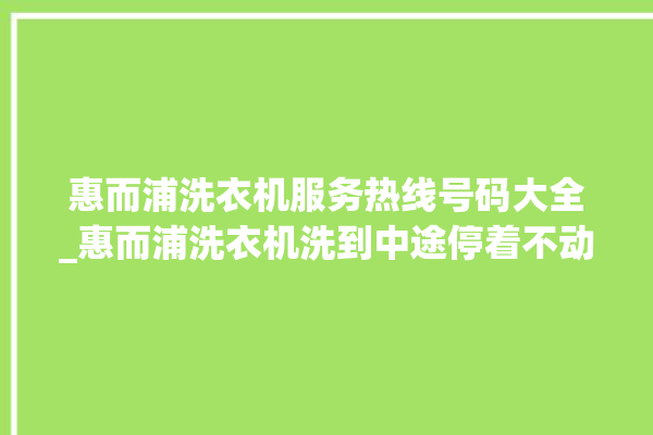 惠而浦洗衣机服务热线号码大全_惠而浦洗衣机洗到中途停着不动 。洗衣机