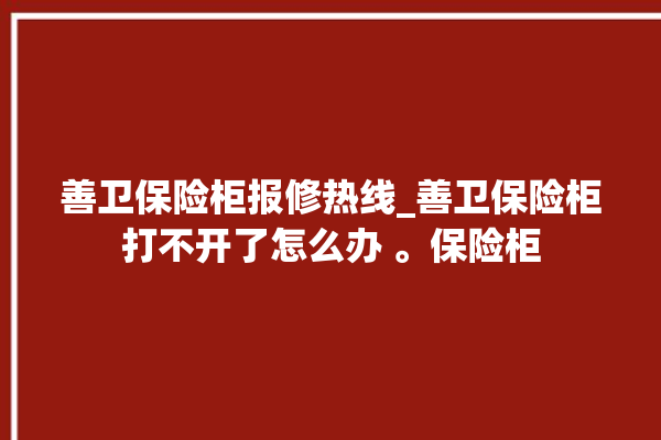 善卫保险柜报修热线_善卫保险柜打不开了怎么办 。保险柜