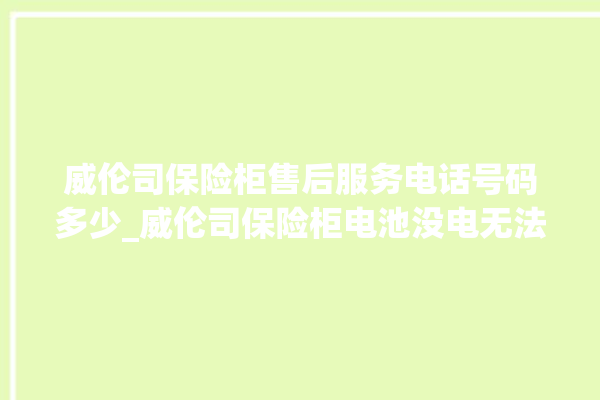 威伦司保险柜售后服务电话号码多少_威伦司保险柜电池没电无法开门怎么办 。保险柜