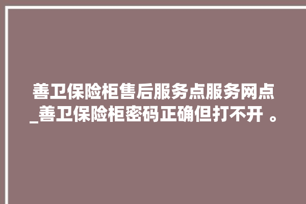 善卫保险柜售后服务点服务网点_善卫保险柜密码正确但打不开 。保险柜