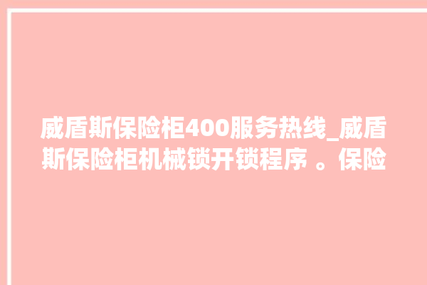 威盾斯保险柜400服务热线_威盾斯保险柜机械锁开锁程序 。保险柜