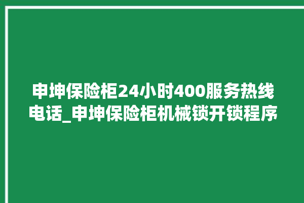 申坤保险柜24小时400服务热线电话_申坤保险柜机械锁开锁程序 。保险柜