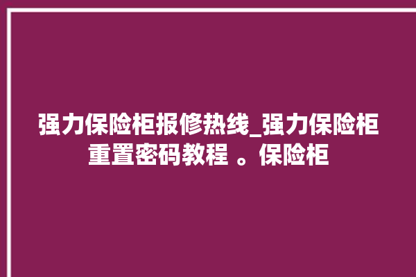 强力保险柜报修热线_强力保险柜重置密码教程 。保险柜