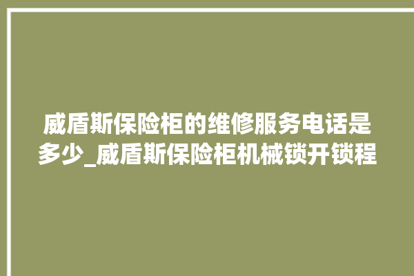 威盾斯保险柜的维修服务电话是多少_威盾斯保险柜机械锁开锁程序 。保险柜