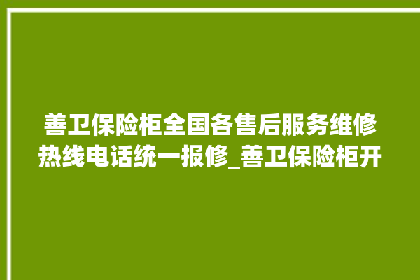 善卫保险柜全国各售后服务维修热线电话统一报修_善卫保险柜开锁步骤 。保险柜