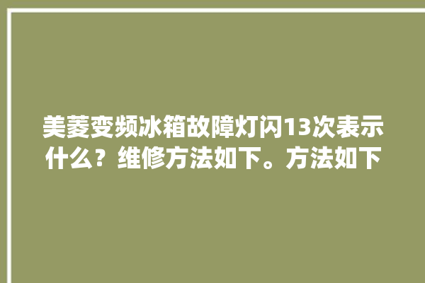 美菱变频冰箱故障灯闪13次表示什么？维修方法如下。方法如下_冰箱