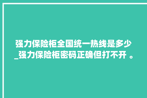 强力保险柜全国统一热线是多少_强力保险柜密码正确但打不开 。保险柜