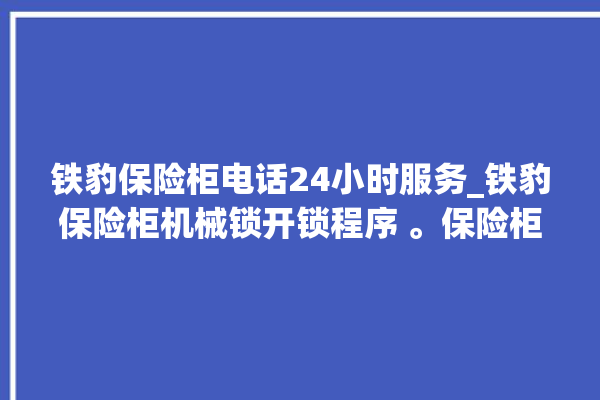 铁豹保险柜电话24小时服务_铁豹保险柜机械锁开锁程序 。保险柜