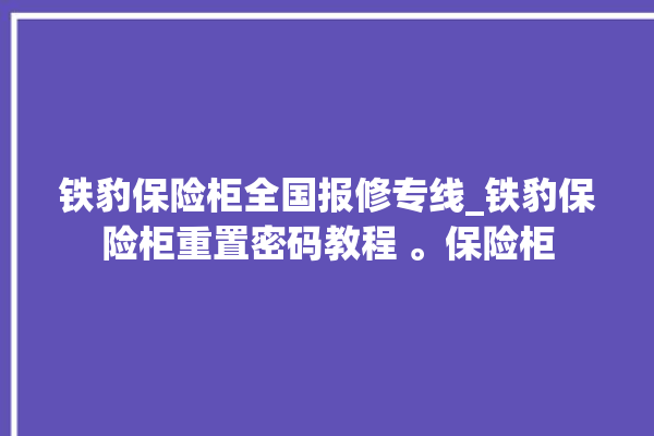 铁豹保险柜全国报修专线_铁豹保险柜重置密码教程 。保险柜