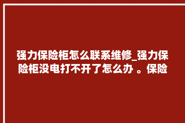 强力保险柜怎么联系维修_强力保险柜没电打不开了怎么办 。保险柜