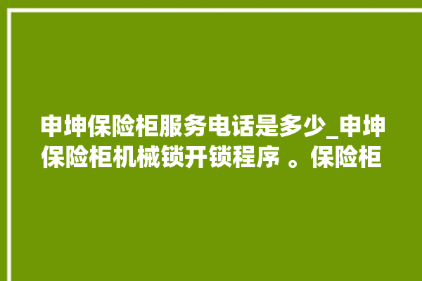 申坤保险柜服务电话是多少_申坤保险柜机械锁开锁程序 。保险柜