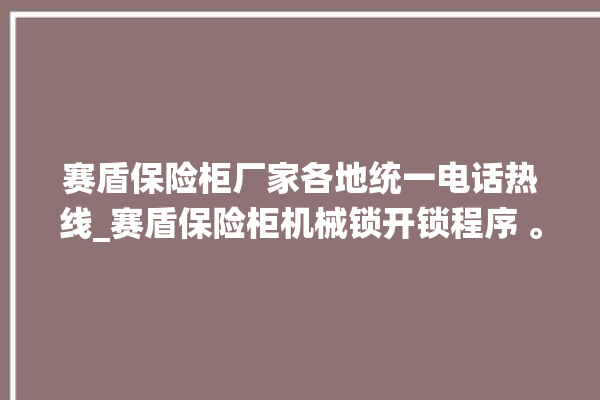 赛盾保险柜厂家各地统一电话热线_赛盾保险柜机械锁开锁程序 。保险柜