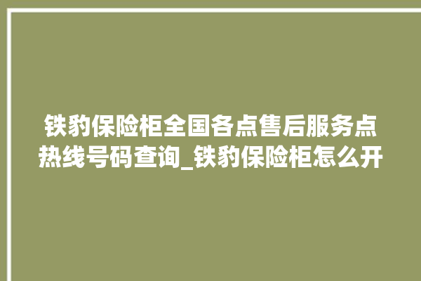 铁豹保险柜全国各点售后服务点热线号码查询_铁豹保险柜怎么开锁没电了 。保险柜