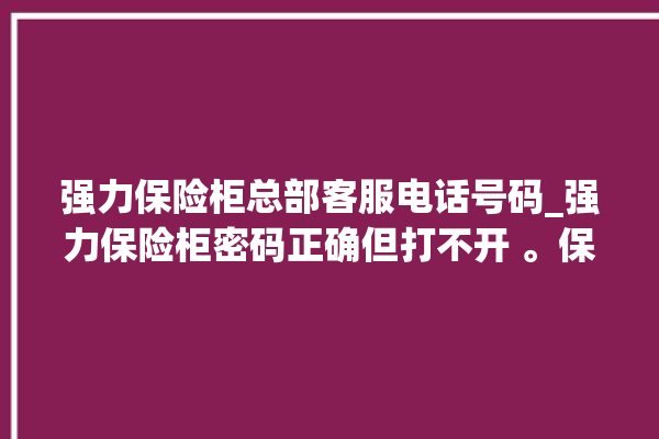 强力保险柜总部客服电话号码_强力保险柜密码正确但打不开 。保险柜