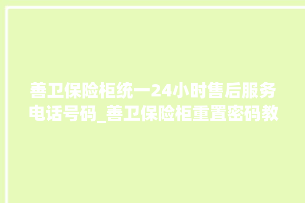 善卫保险柜统一24小时售后服务电话号码_善卫保险柜重置密码教程 。保险柜