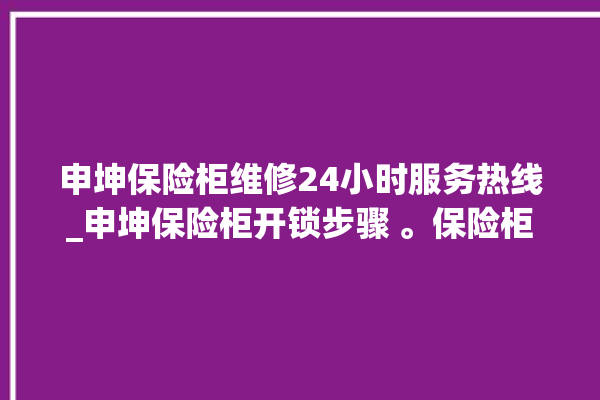 申坤保险柜维修24小时服务热线_申坤保险柜开锁步骤 。保险柜