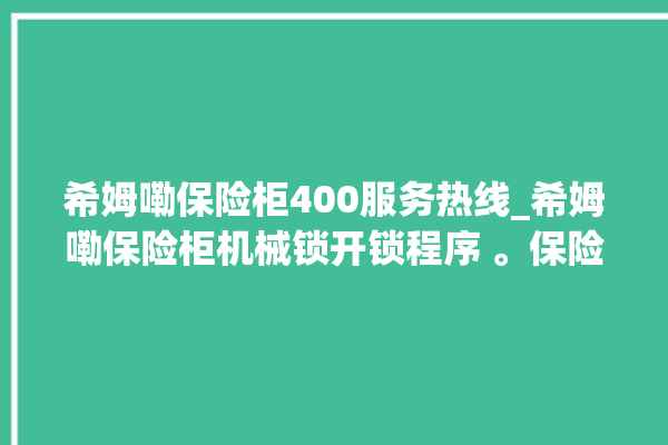 希姆嘞保险柜400服务热线_希姆嘞保险柜机械锁开锁程序 。保险柜