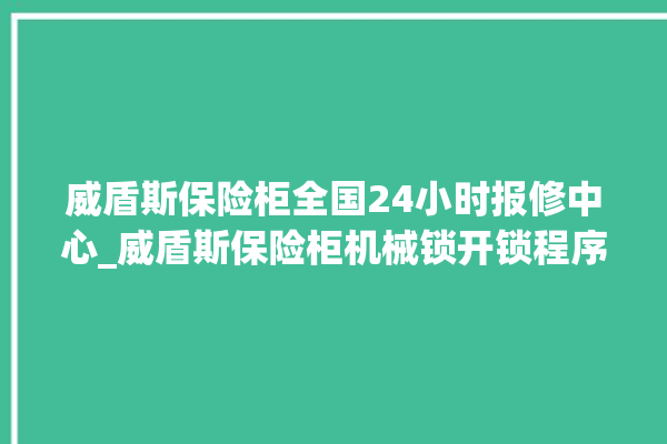 威盾斯保险柜全国24小时报修中心_威盾斯保险柜机械锁开锁程序 。保险柜