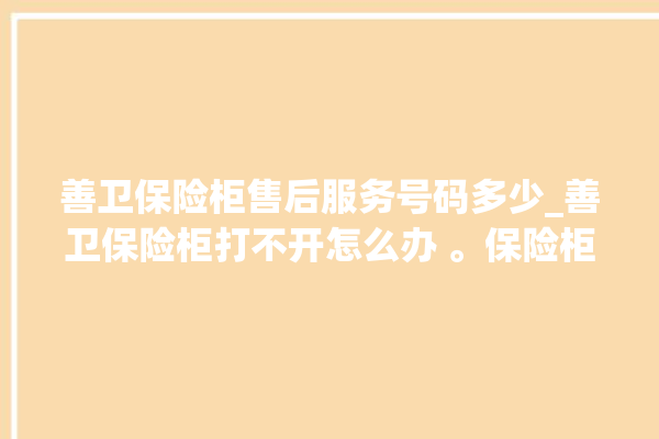 善卫保险柜售后服务号码多少_善卫保险柜打不开怎么办 。保险柜