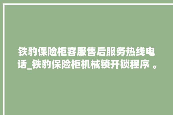 铁豹保险柜客服售后服务热线电话_铁豹保险柜机械锁开锁程序 。保险柜