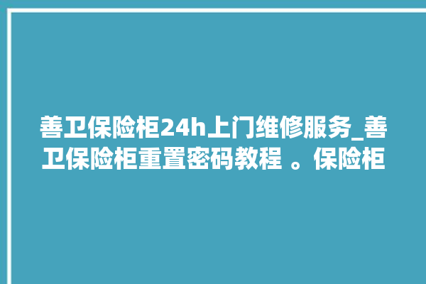 善卫保险柜24h上门维修服务_善卫保险柜重置密码教程 。保险柜