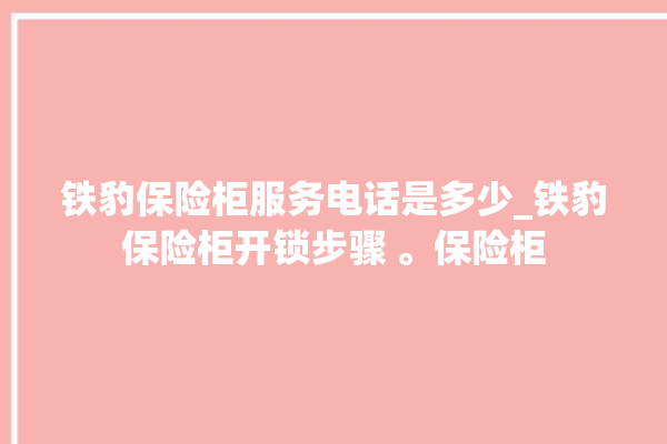 铁豹保险柜服务电话是多少_铁豹保险柜开锁步骤 。保险柜