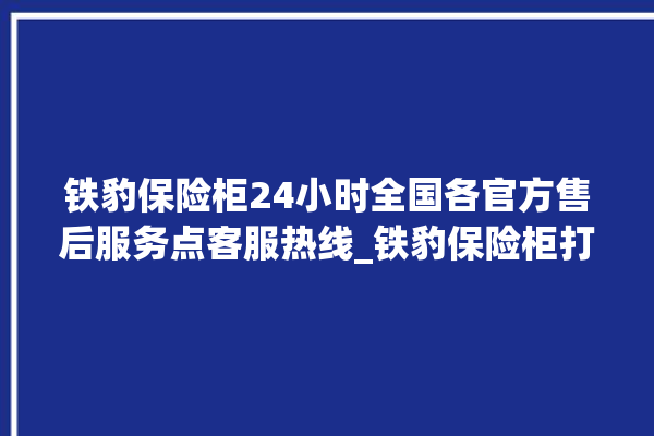 铁豹保险柜24小时全国各官方售后服务点客服热线_铁豹保险柜打不开怎么办 。保险柜