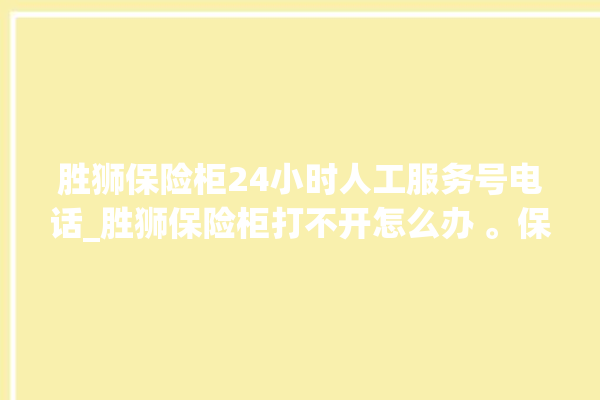 胜狮保险柜24小时人工服务号电话_胜狮保险柜打不开怎么办 。保险柜