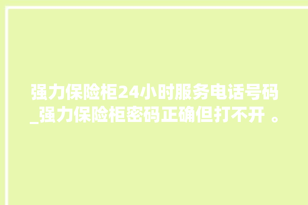 强力保险柜24小时服务电话号码_强力保险柜密码正确但打不开 。保险柜