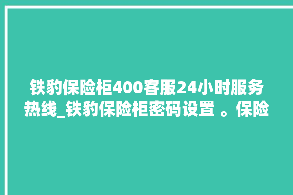 铁豹保险柜400客服24小时服务热线_铁豹保险柜密码设置 。保险柜