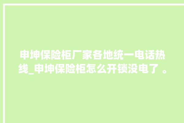 申坤保险柜厂家各地统一电话热线_申坤保险柜怎么开锁没电了 。保险柜