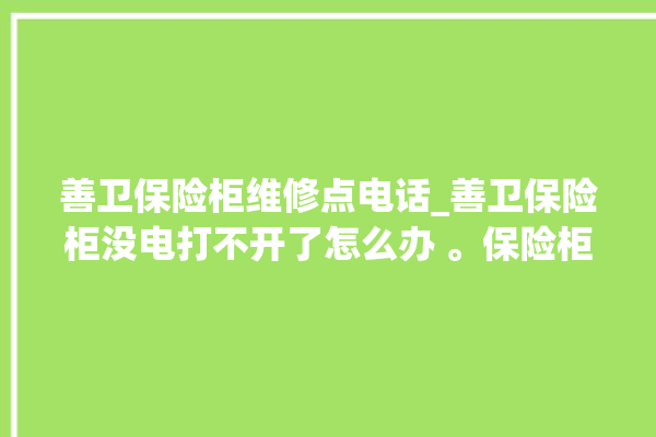 善卫保险柜维修点电话_善卫保险柜没电打不开了怎么办 。保险柜