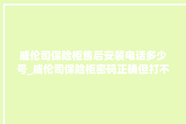 威伦司保险柜售后安装电话多少号_威伦司保险柜密码正确但打不开 。保险柜