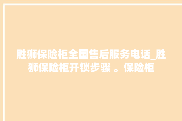 胜狮保险柜全国售后服务电话_胜狮保险柜开锁步骤 。保险柜