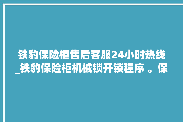 铁豹保险柜售后客服24小时热线_铁豹保险柜机械锁开锁程序 。保险柜