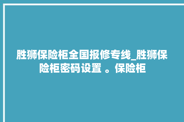 胜狮保险柜全国报修专线_胜狮保险柜密码设置 。保险柜