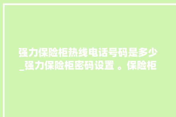 强力保险柜热线电话号码是多少_强力保险柜密码设置 。保险柜