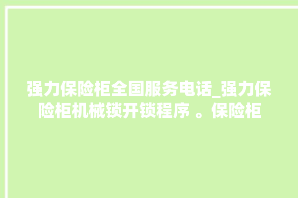 强力保险柜全国服务电话_强力保险柜机械锁开锁程序 。保险柜