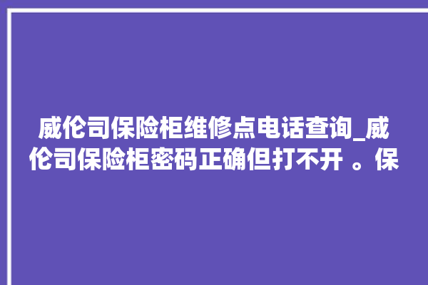 威伦司保险柜维修点电话查询_威伦司保险柜密码正确但打不开 。保险柜