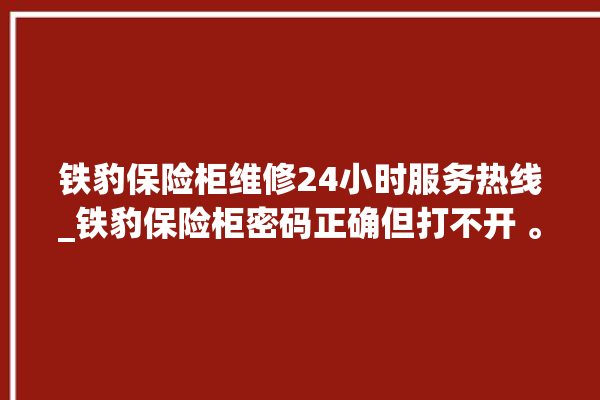 铁豹保险柜维修24小时服务热线_铁豹保险柜密码正确但打不开 。保险柜